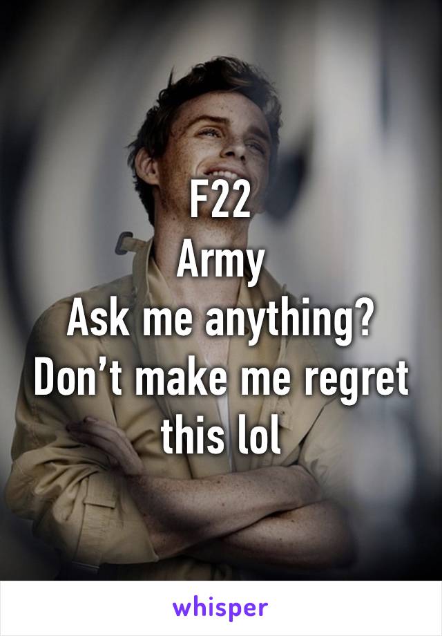 F22
Army
Ask me anything?
Don’t make me regret this lol