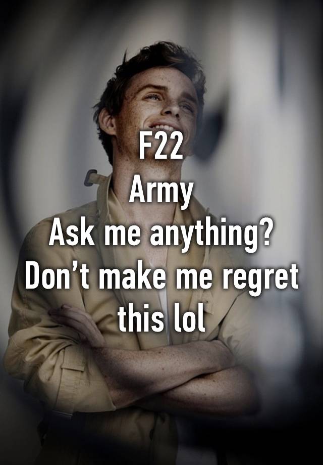 F22
Army
Ask me anything?
Don’t make me regret this lol