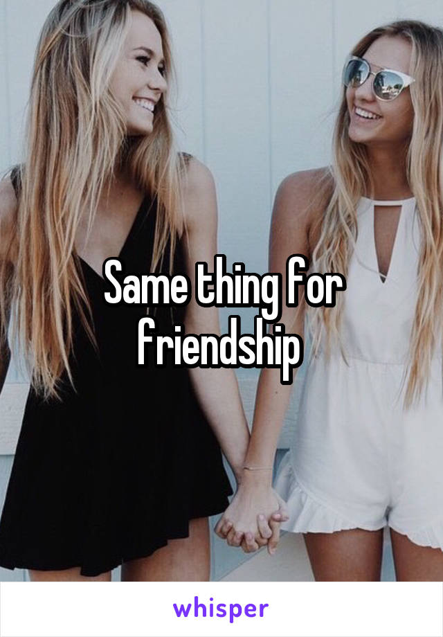 Same thing for friendship 