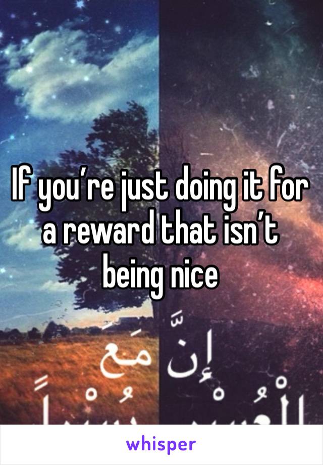 If you’re just doing it for a reward that isn’t being nice