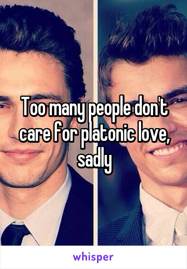 Too many people don't care for platonic love, sadly