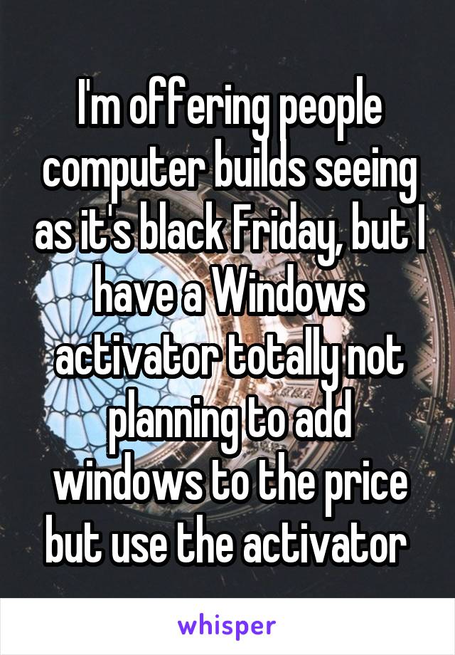 I'm offering people computer builds seeing as it's black Friday, but I have a Windows activator totally not planning to add windows to the price but use the activator 