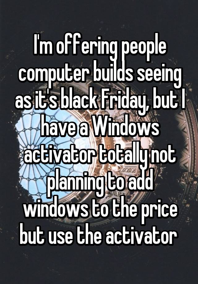 I'm offering people computer builds seeing as it's black Friday, but I have a Windows activator totally not planning to add windows to the price but use the activator 