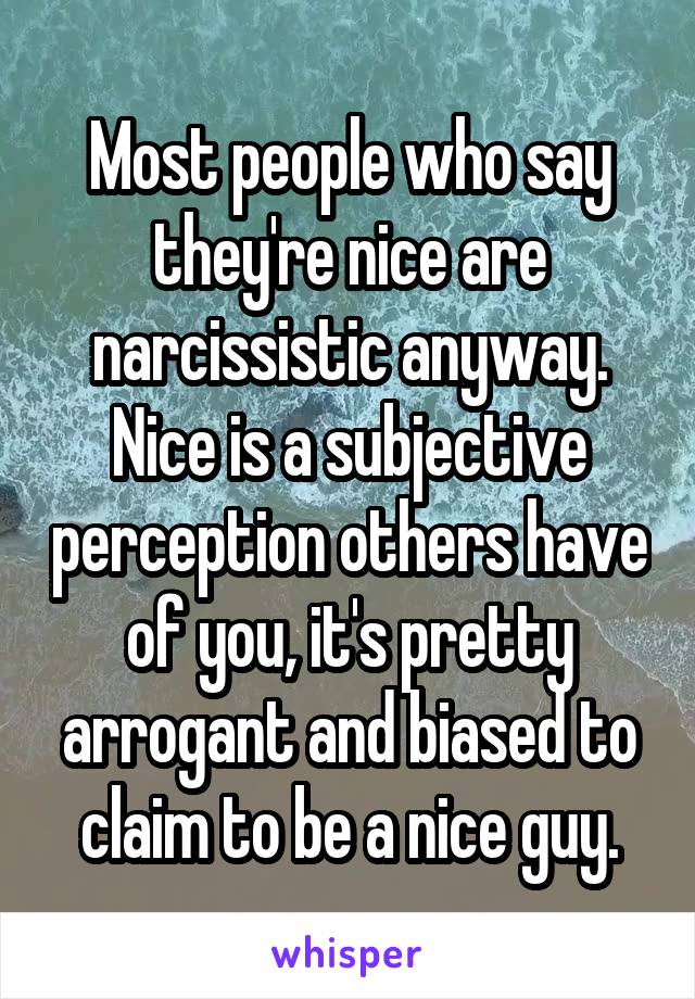 Most people who say they're nice are narcissistic anyway. Nice is a subjective perception others have of you, it's pretty arrogant and biased to claim to be a nice guy.