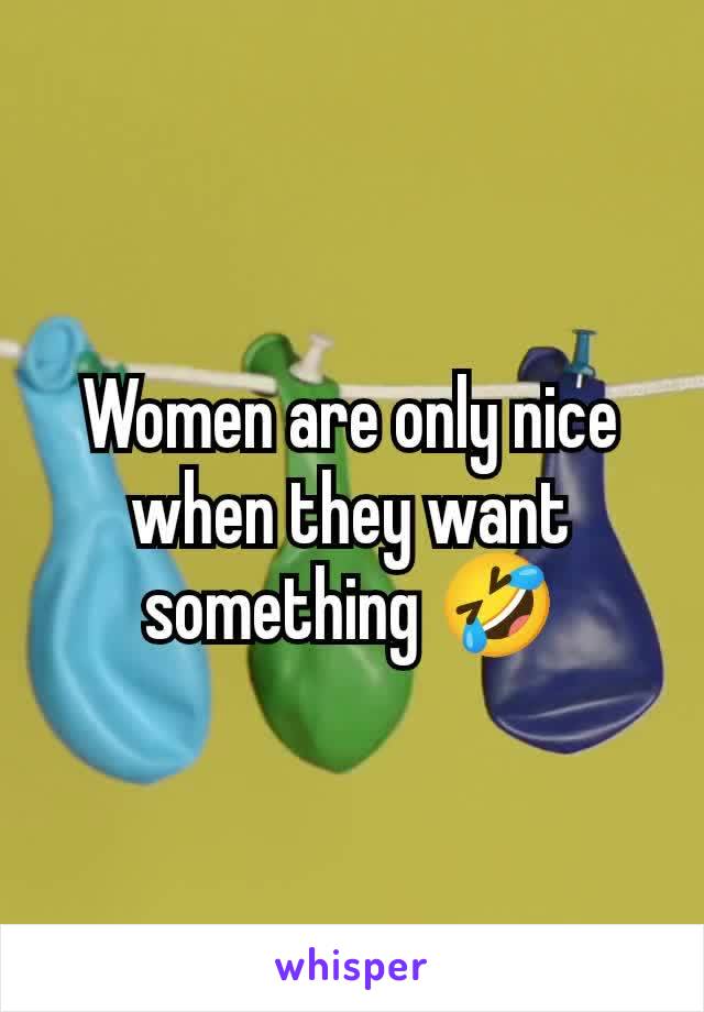 Women are only nice when they want something 🤣