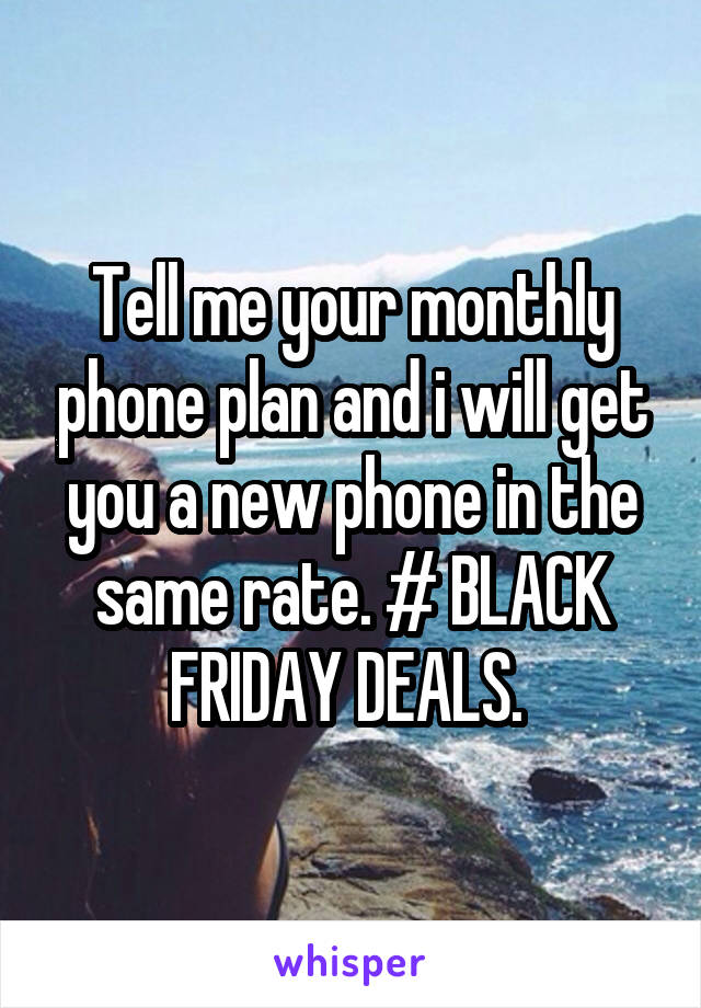 Tell me your monthly phone plan and i will get you a new phone in the same rate. # BLACK FRIDAY DEALS. 