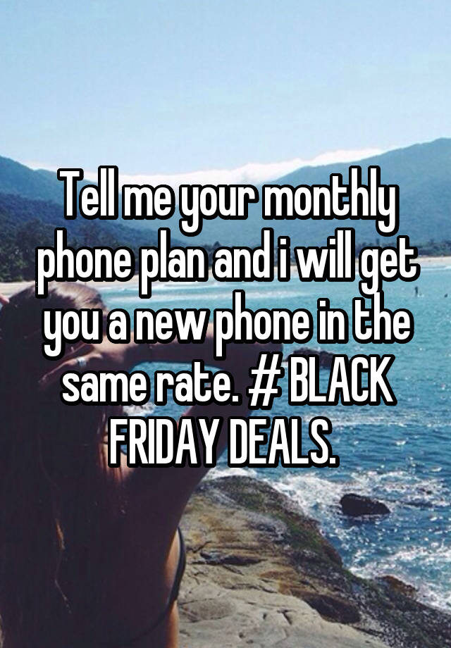 Tell me your monthly phone plan and i will get you a new phone in the same rate. # BLACK FRIDAY DEALS. 