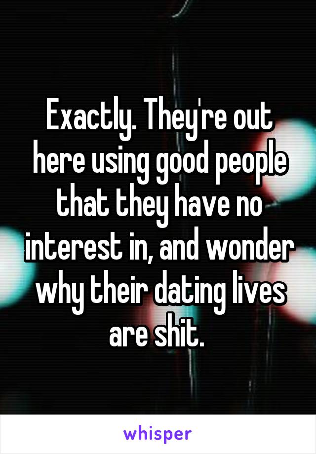 Exactly. They're out here using good people that they have no interest in, and wonder why their dating lives are shit. 