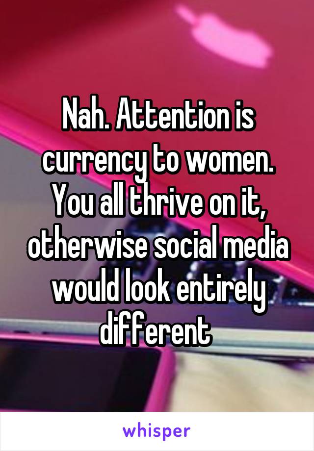 Nah. Attention is currency to women. You all thrive on it, otherwise social media would look entirely different 