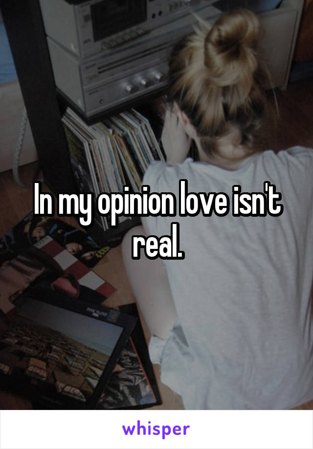 In my opinion love isn't real.