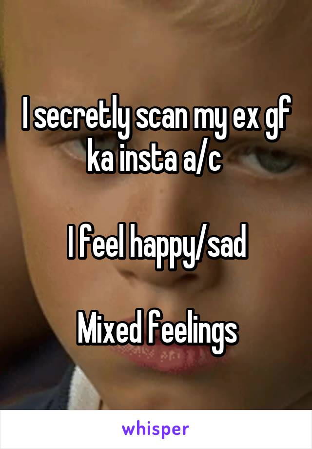 I secretly scan my ex gf ka insta a/c 

I feel happy/sad

Mixed feelings