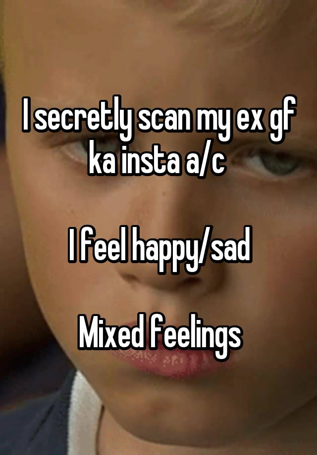 I secretly scan my ex gf ka insta a/c 

I feel happy/sad

Mixed feelings