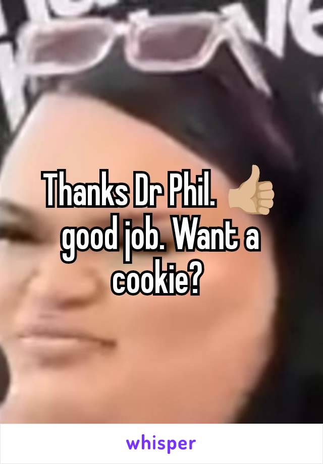 Thanks Dr Phil. 👍🏼 good job. Want a cookie? 