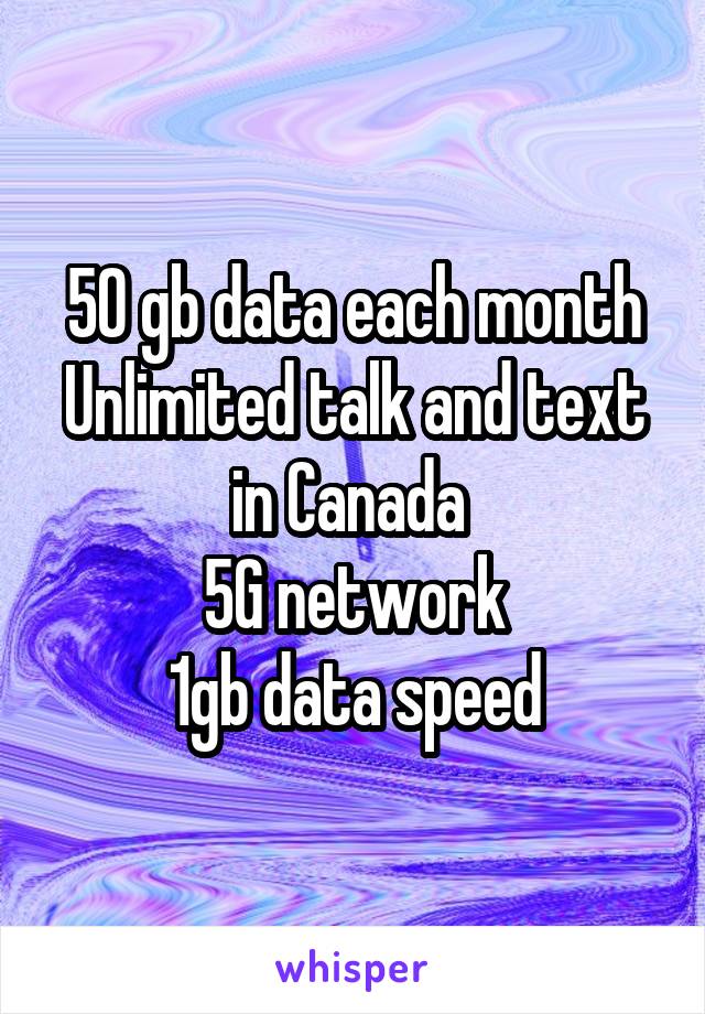 50 gb data each month
Unlimited talk and text in Canada 
5G network
1gb data speed