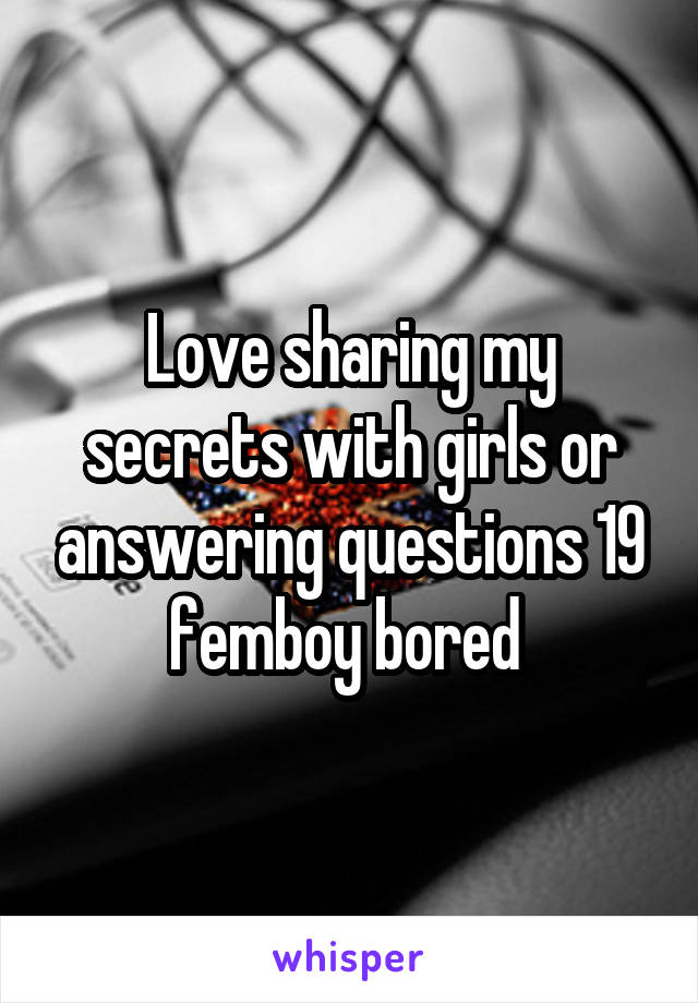 Love sharing my secrets with girls or answering questions 19 femboy bored 