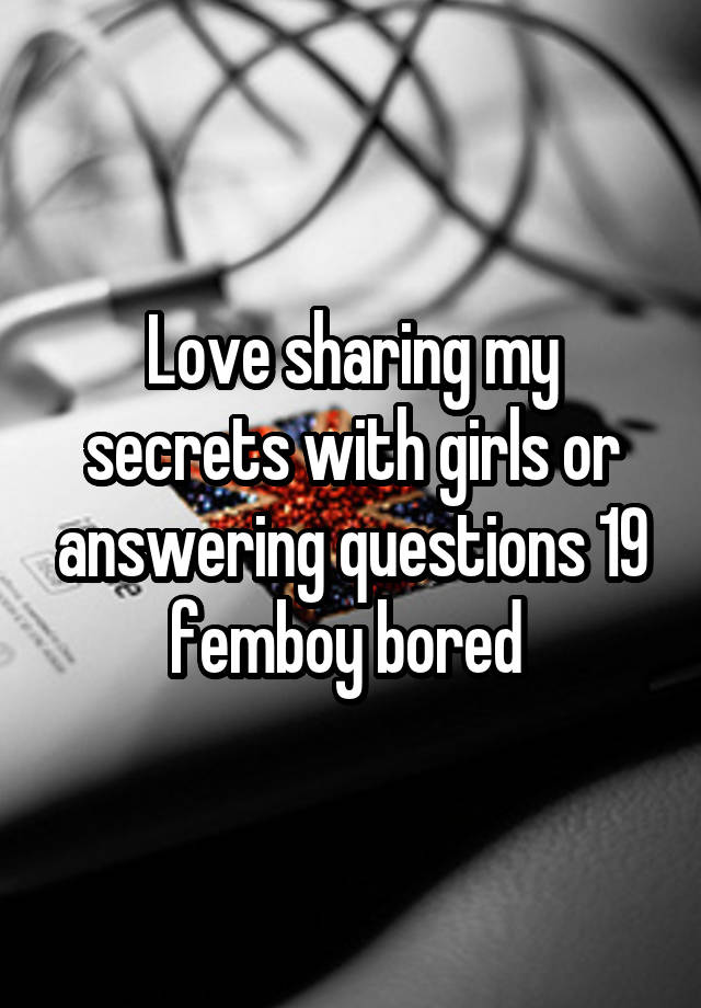 Love sharing my secrets with girls or answering questions 19 femboy bored 