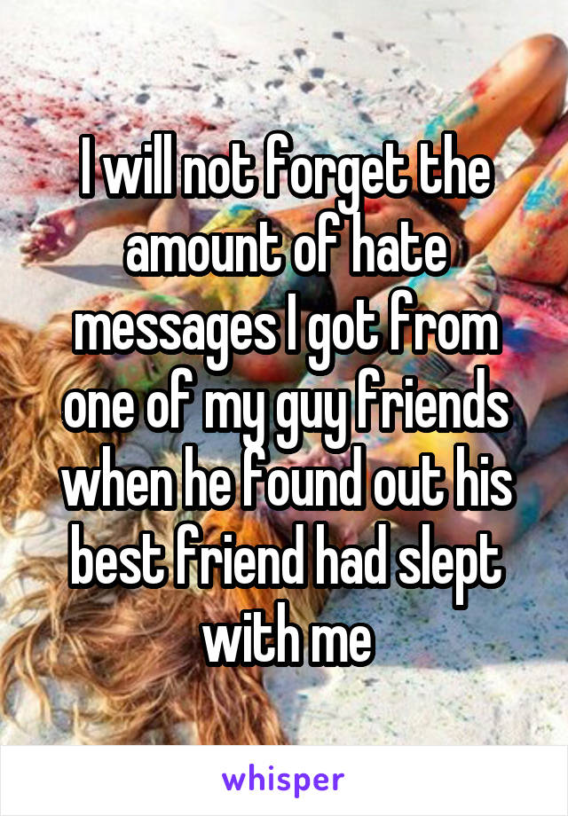 I will not forget the amount of hate messages I got from one of my guy friends when he found out his best friend had slept with me