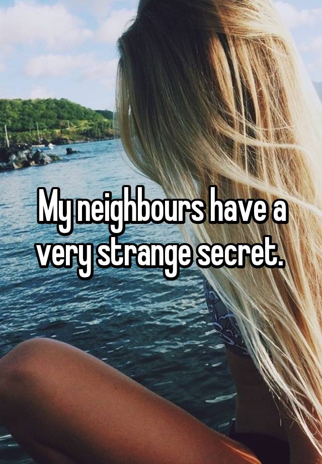 My neighbours have a very strange secret. 