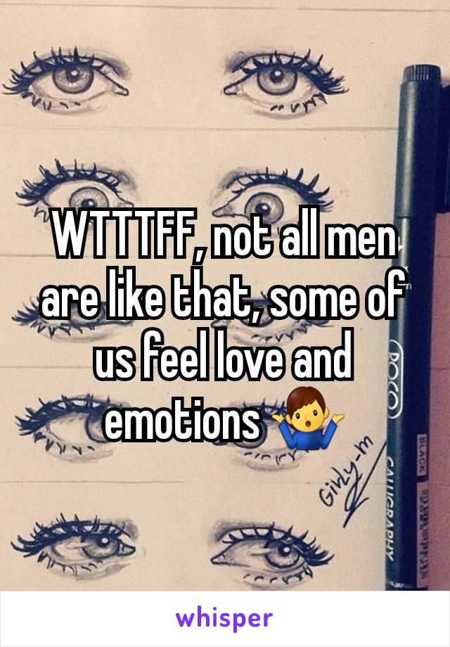 WTTTFF, not all men are like that, some of us feel love and emotions 🤷‍♂️