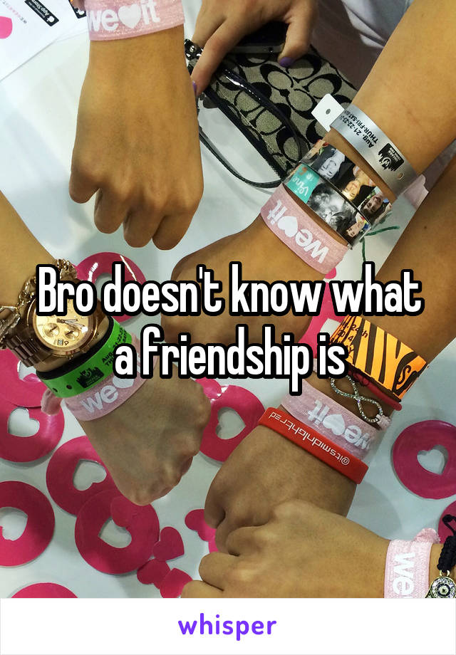 Bro doesn't know what a friendship is