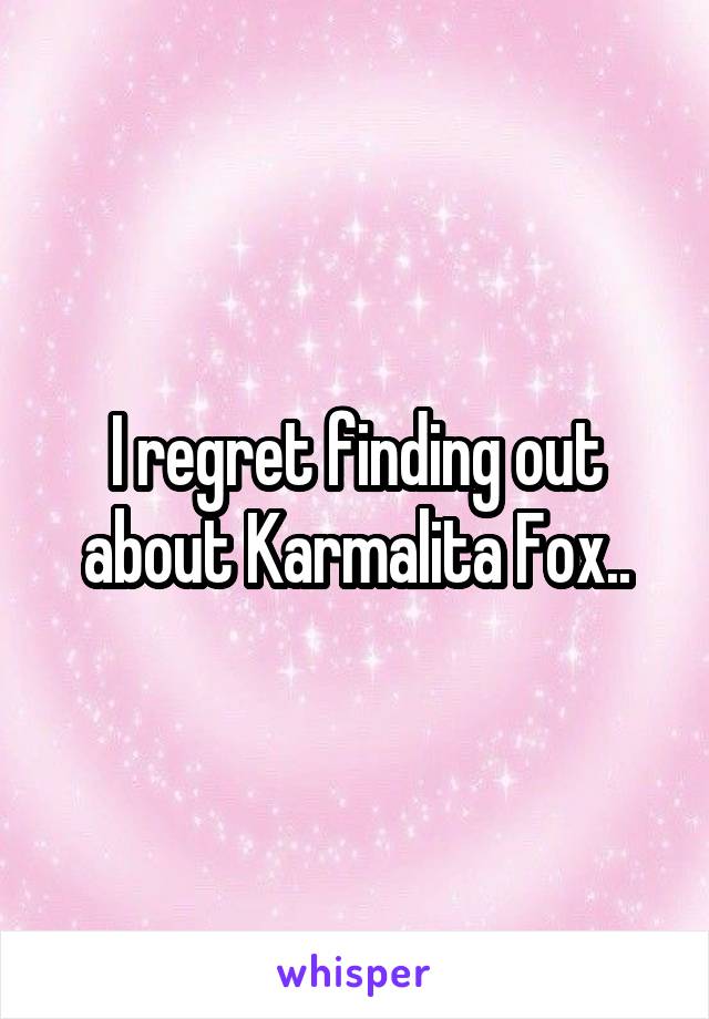 I regret finding out about Karmalita Fox..