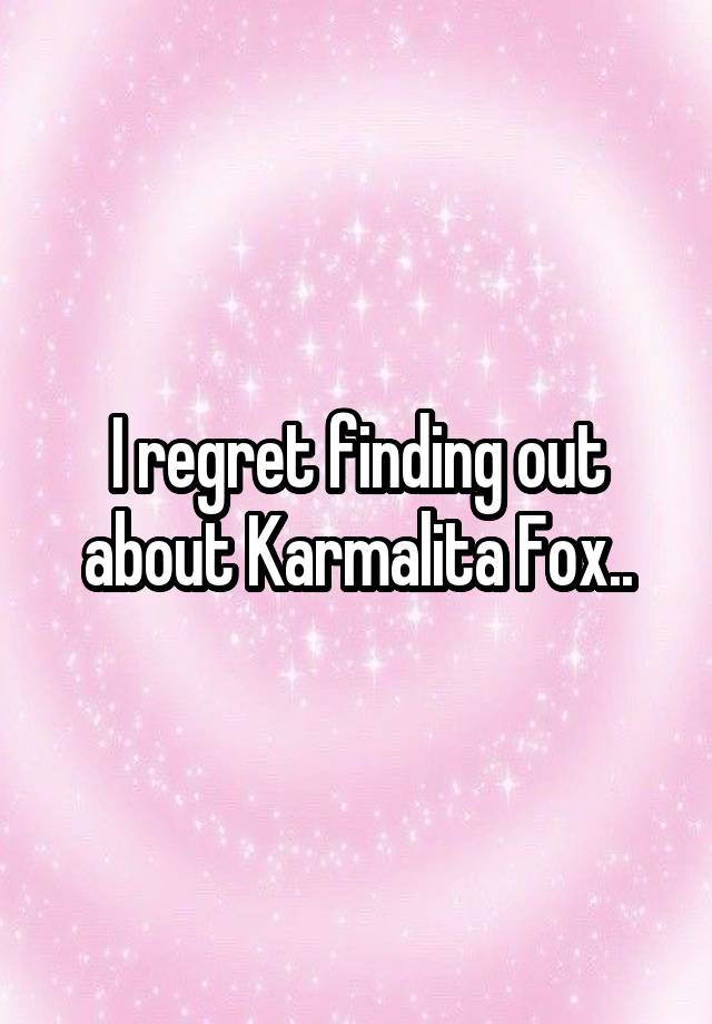 I regret finding out about Karmalita Fox..