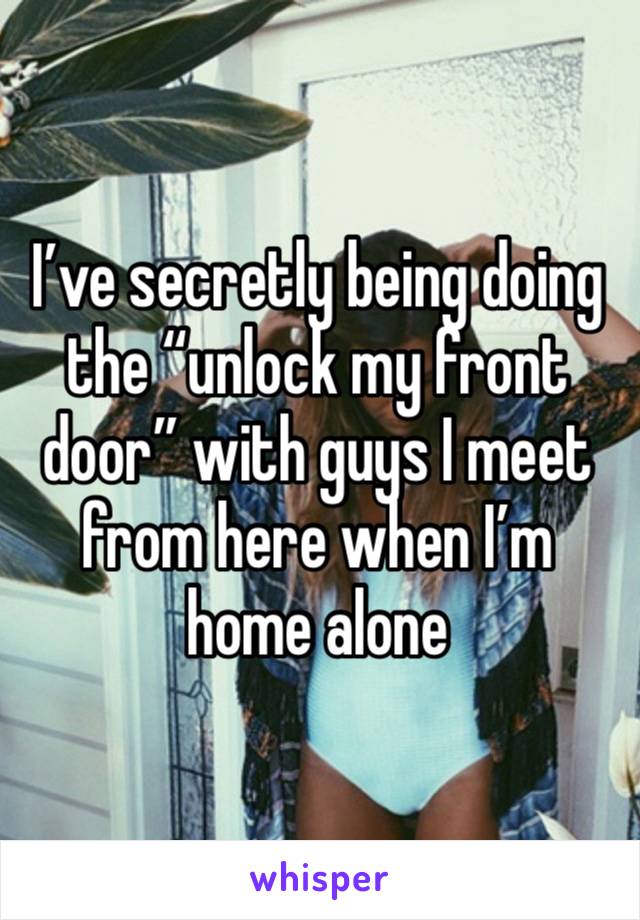 I’ve secretly being doing the “unlock my front door” with guys I meet from here when I’m home alone