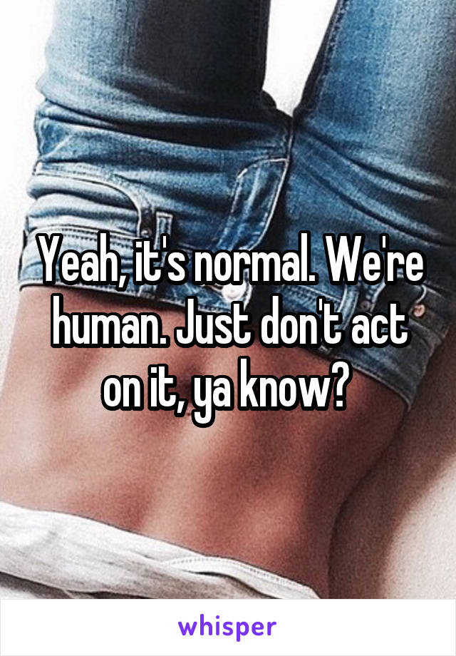 Yeah, it's normal. We're human. Just don't act on it, ya know? 