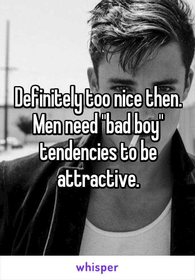 Definitely too nice then. Men need "bad boy" tendencies to be attractive.