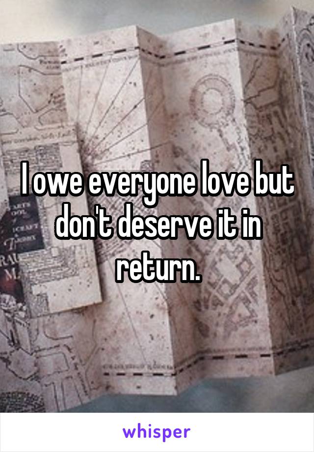 I owe everyone love but don't deserve it in return.