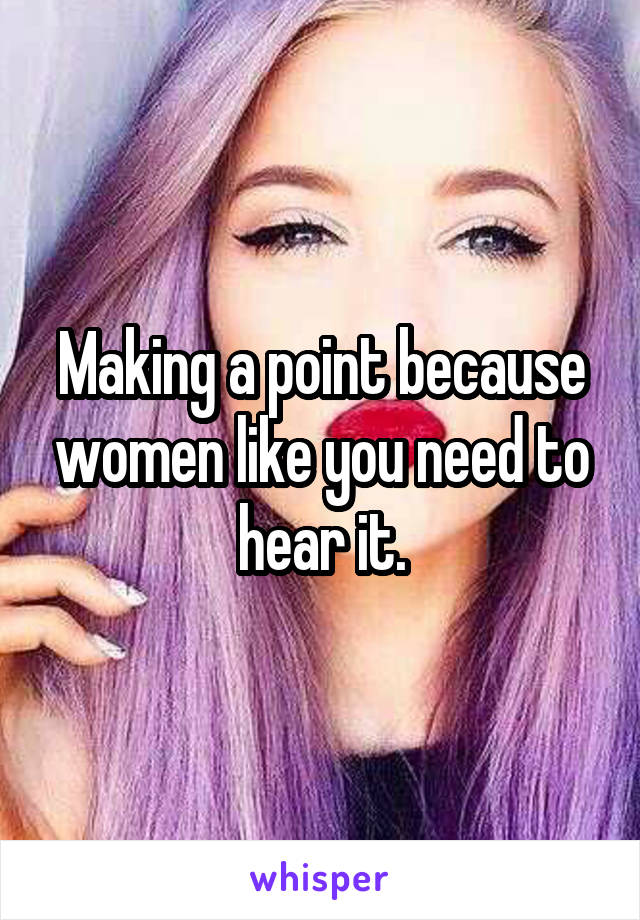 Making a point because women like you need to hear it.