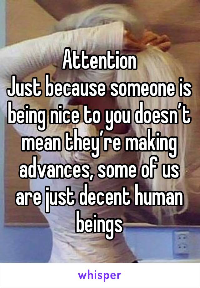 Attention
Just because someone is being nice to you doesn’t mean they’re making advances, some of us are just decent human beings 