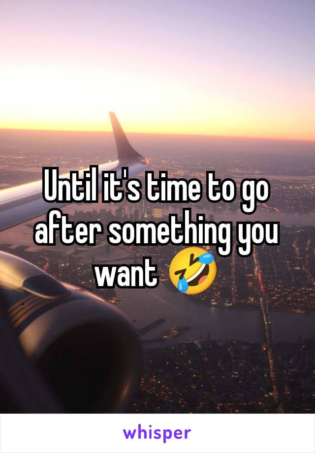 Until it's time to go after something you want 🤣