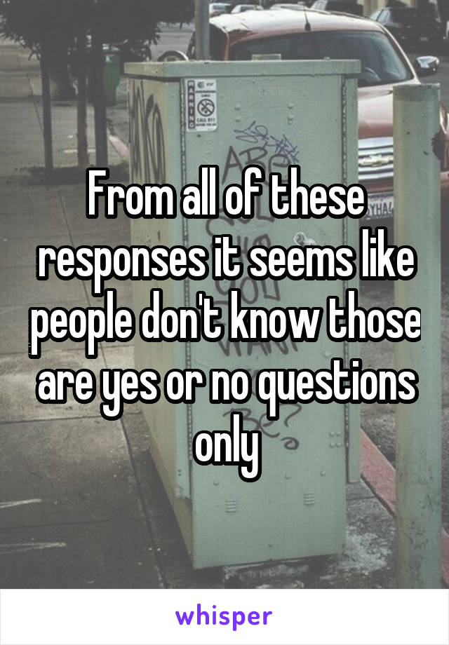 From all of these responses it seems like people don't know those are yes or no questions only