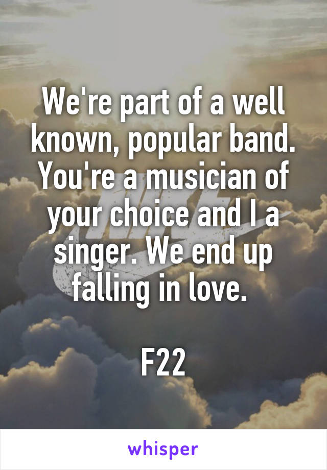 We're part of a well known, popular band. You're a musician of your choice and I a singer. We end up falling in love. 

F22