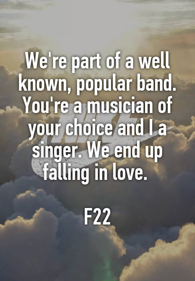 We're part of a well known, popular band. You're a musician of your choice and I a singer. We end up falling in love. 

F22