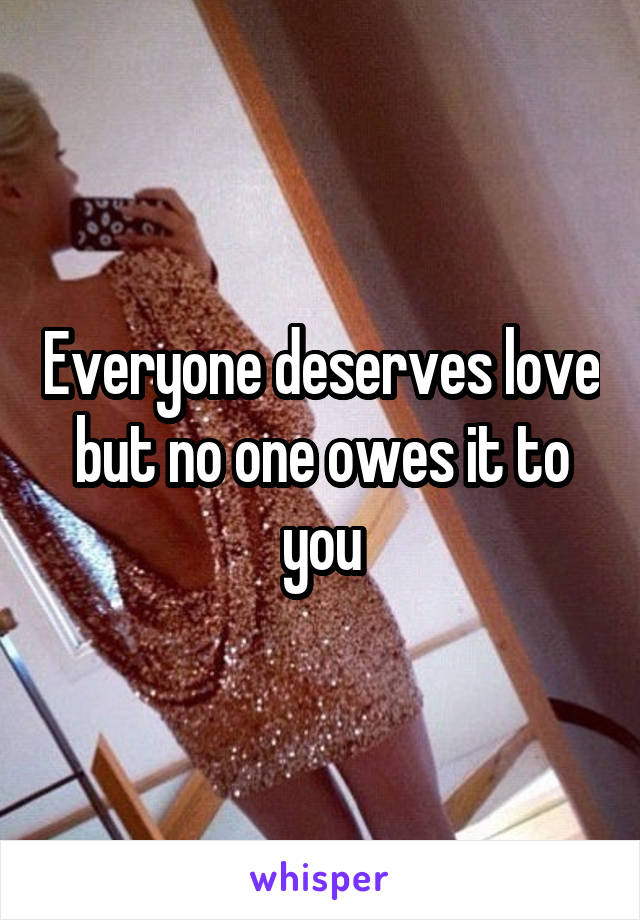 Everyone deserves love but no one owes it to you