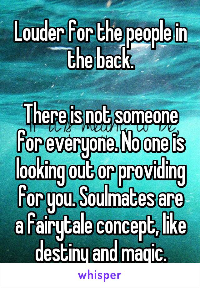 Louder for the people in the back.

There is not someone for everyone. No one is looking out or providing for you. Soulmates are a fairytale concept, like destiny and magic.