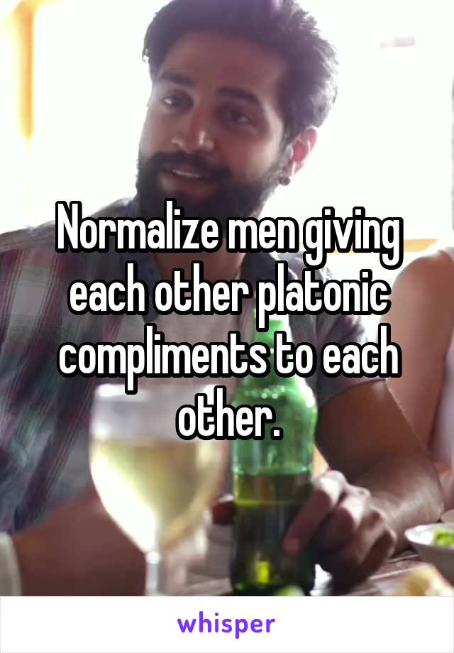 Normalize men giving each other platonic compliments to each other.