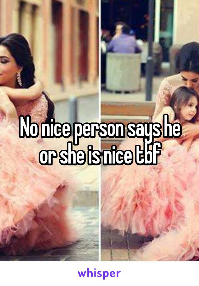 No nice person says he or she is nice tbf