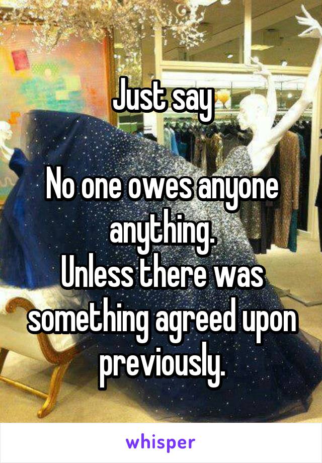 Just say

No one owes anyone anything.
Unless there was something agreed upon previously.