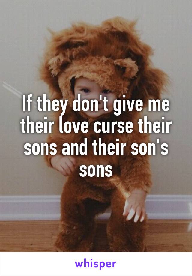 If they don't give me their love curse their sons and their son's sons