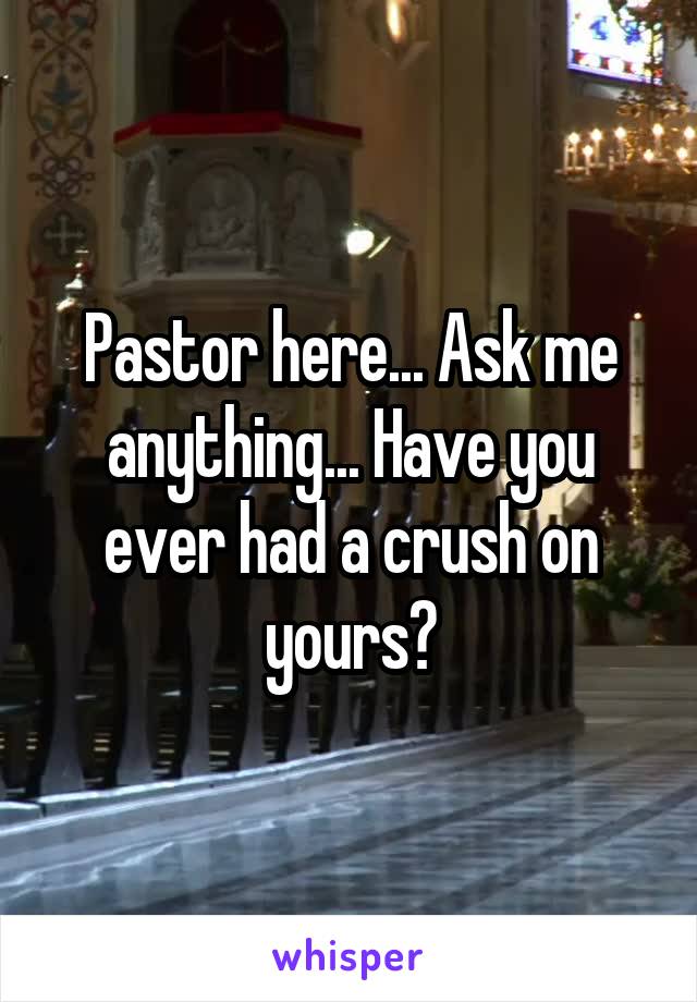 Pastor here... Ask me anything... Have you ever had a crush on yours?