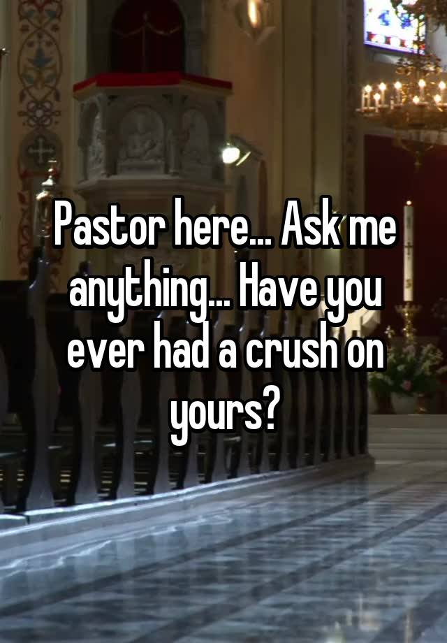 Pastor here... Ask me anything... Have you ever had a crush on yours?