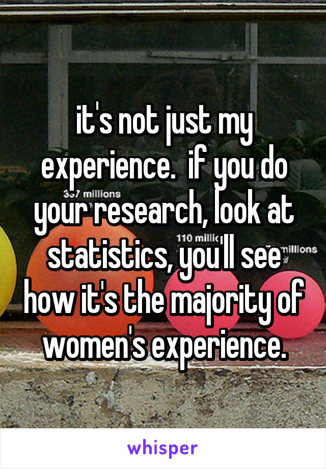 it's not just my experience.  if you do your research, look at statistics, you'll see how it's the majority of women's experience.