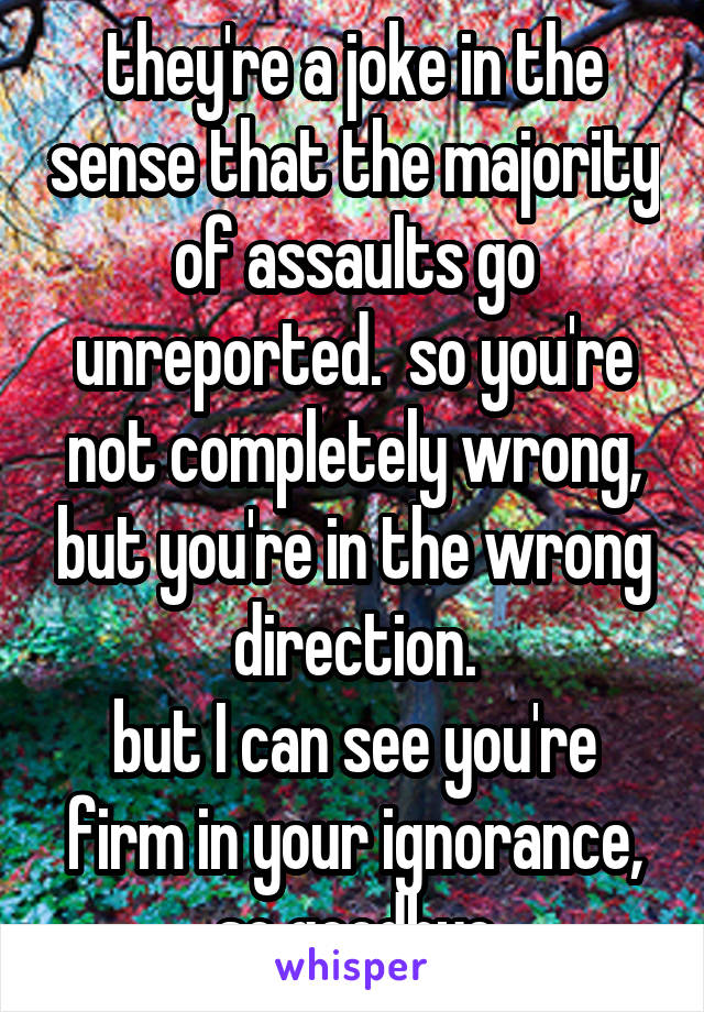 they're a joke in the sense that the majority of assaults go unreported.  so you're not completely wrong, but you're in the wrong direction.
but I can see you're firm in your ignorance, so goodbye