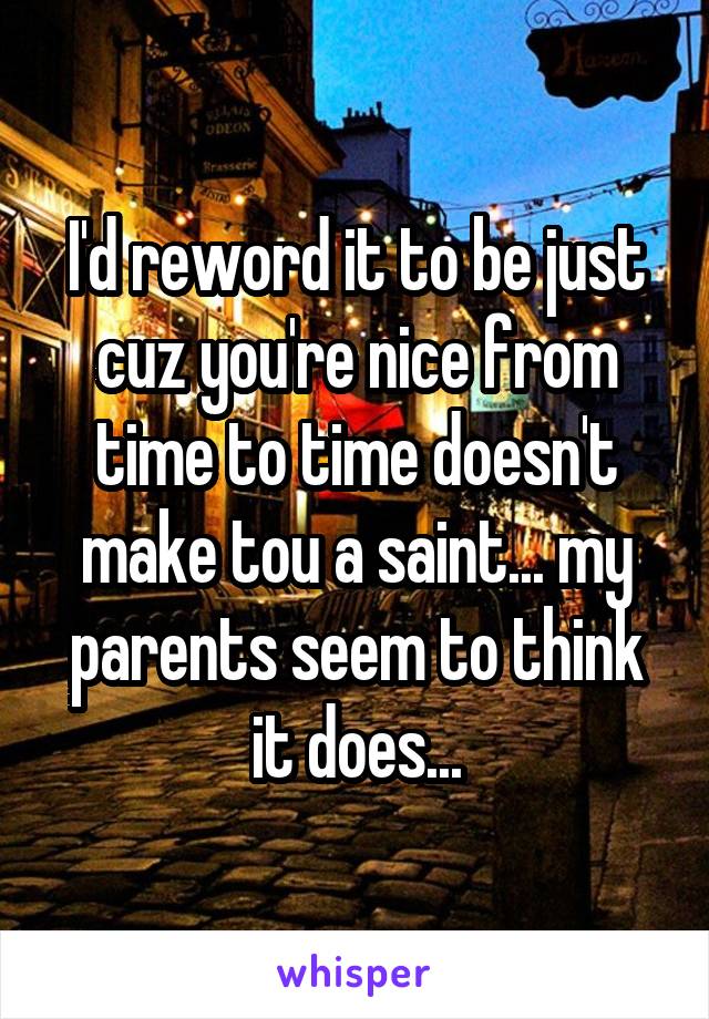 I'd reword it to be just cuz you're nice from time to time doesn't make tou a saint... my parents seem to think it does...