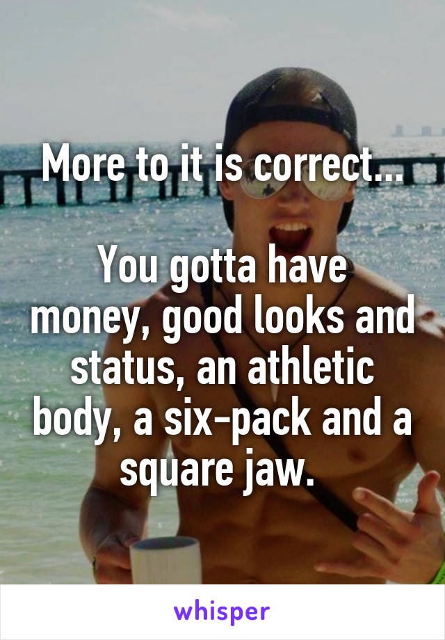 More to it is correct...

You gotta have money, good looks and status, an athletic body, a six-pack and a square jaw. 