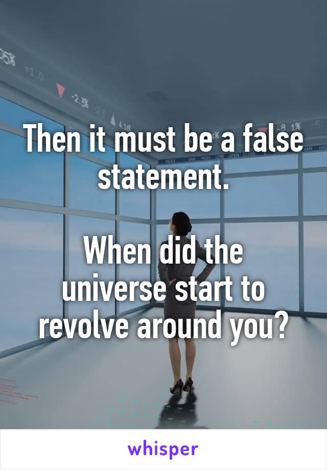 Then it must be a false statement.

When did the universe start to revolve around you?