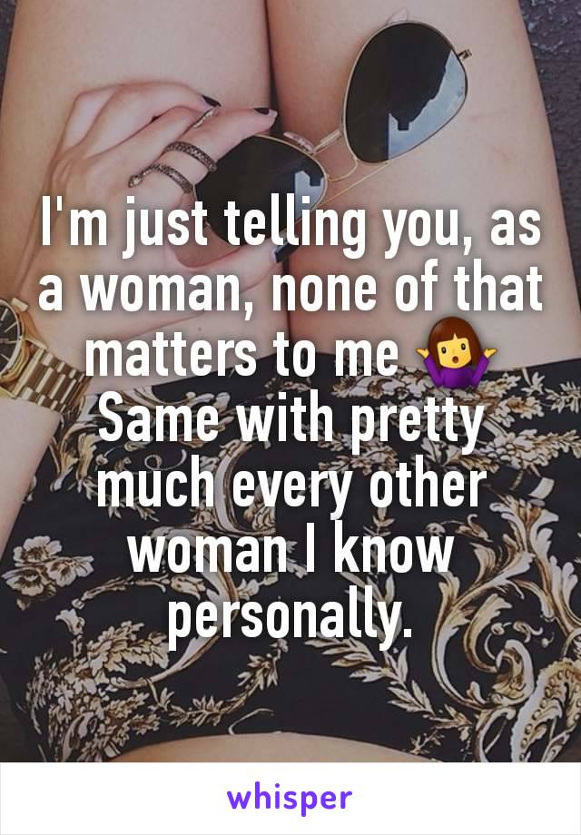 I'm just telling you, as a woman, none of that matters to me 🤷‍♀️
Same with pretty much every other woman I know personally.